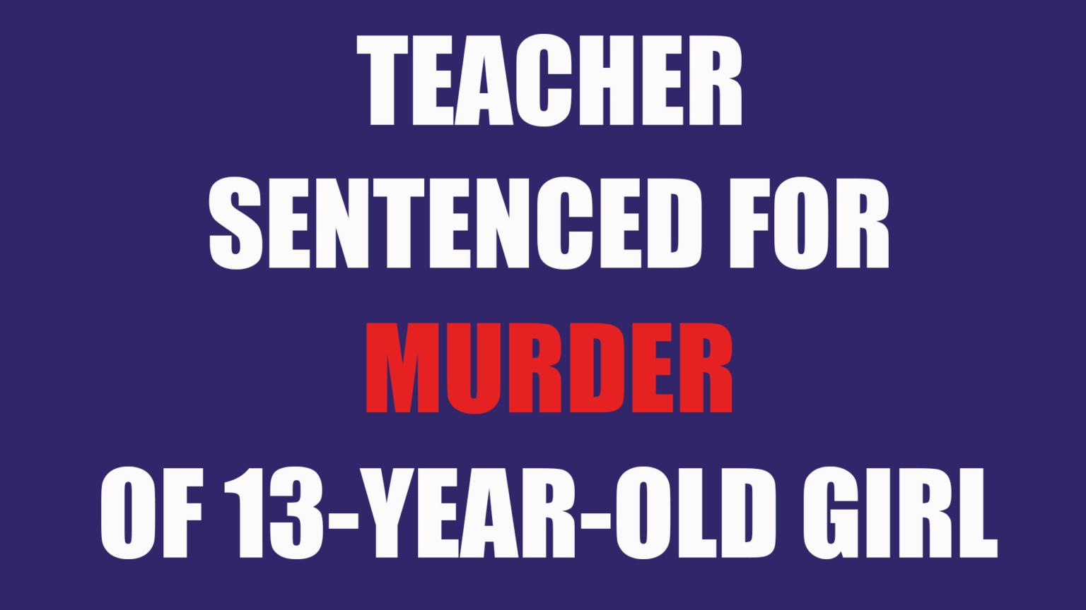 Teacher Sentenced to Over 30 Years for Killing of 13-Year-Old Girl ...